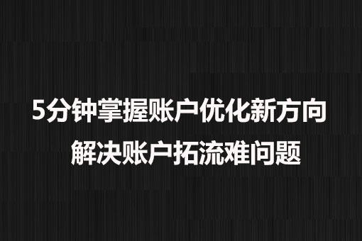 5分鐘掌握賬戶優(yōu)化新方向， 解決賬戶拓流難問(wèn)題。